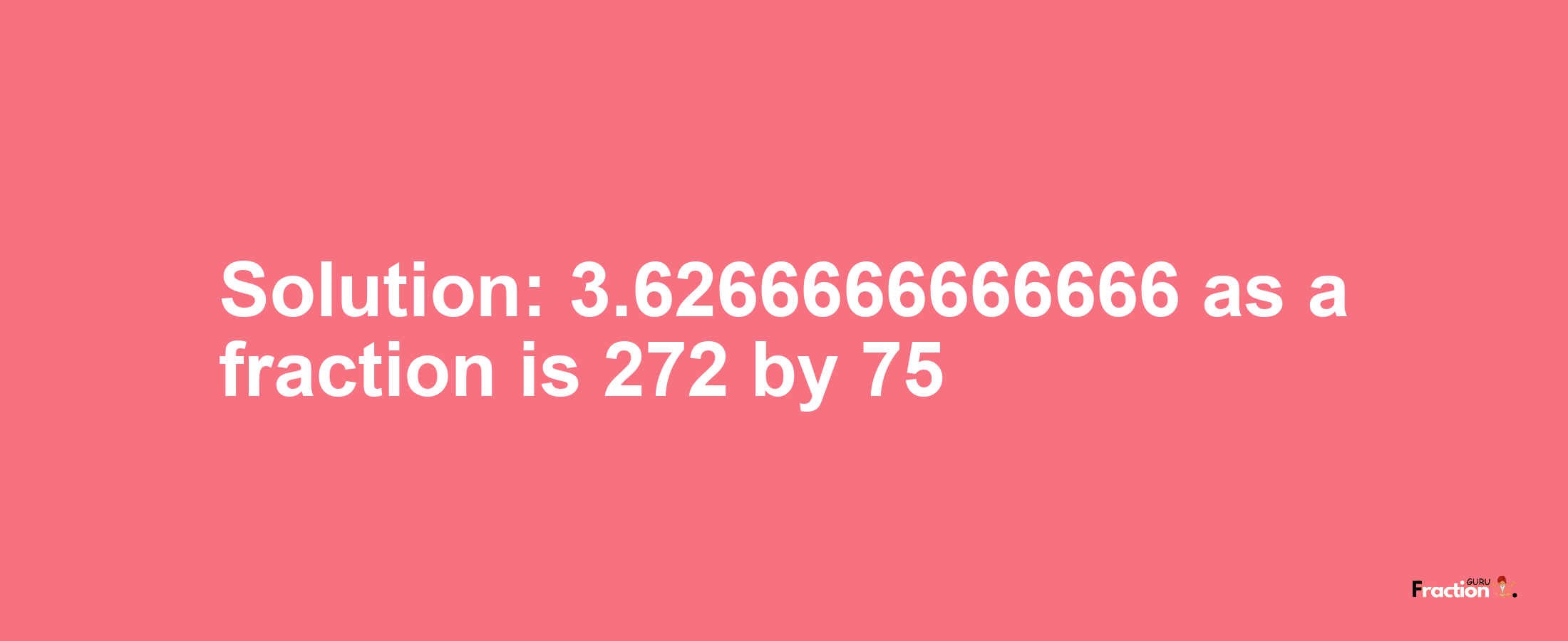 Solution:3.6266666666666 as a fraction is 272/75